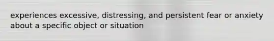 experiences excessive, distressing, and persistent fear or anxiety about a specific object or situation