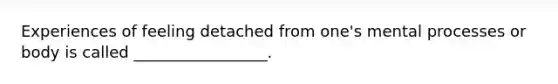 Experiences of feeling detached from one's mental processes or body is called _________________.