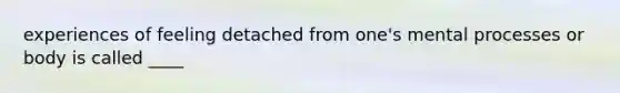 experiences of feeling detached from one's mental processes or body is called ____