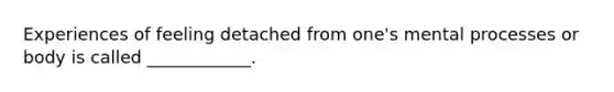 Experiences of feeling detached from one's mental processes or body is called ____________.