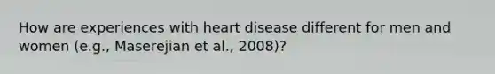 How are experiences with heart disease different for men and women (e.g., Maserejian et al., 2008)?