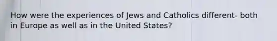 How were the experiences of Jews and Catholics different- both in Europe as well as in the United States?