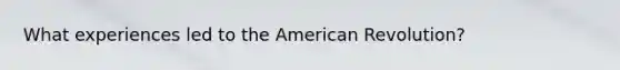 What experiences led to the American Revolution?