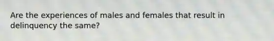 Are the experiences of males and females that result in delinquency the same?