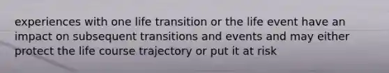 experiences with one life transition or the life event have an impact on subsequent transitions and events and may either protect the life course trajectory or put it at risk