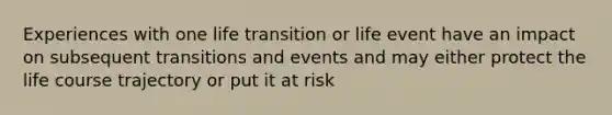 Experiences with one life transition or life event have an impact on subsequent transitions and events and may either protect the life course trajectory or put it at risk