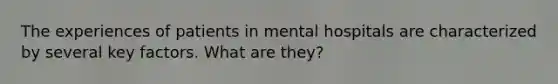 The experiences of patients in mental hospitals are characterized by several key factors. What are they?