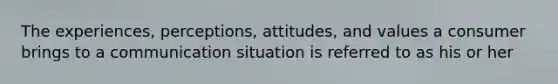 The experiences, perceptions, attitudes, and values a consumer brings to a communication situation is referred to as his or her