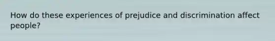 How do these experiences of prejudice and discrimination affect people?