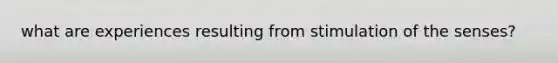 what are experiences resulting from stimulation of the senses?