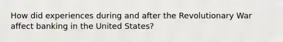 How did experiences during and after the Revolutionary War affect banking in the United States?