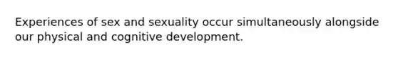 Experiences of sex and sexuality occur simultaneously alongside our physical and cognitive development.