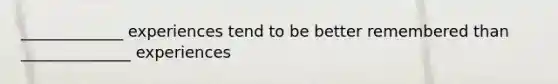 _____________ experiences tend to be better remembered than ______________ experiences