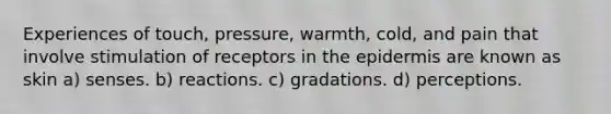 Experiences of touch, pressure, warmth, cold, and pain that involve stimulation of receptors in the epidermis are known as skin a) senses. b) reactions. c) gradations. d) perceptions.