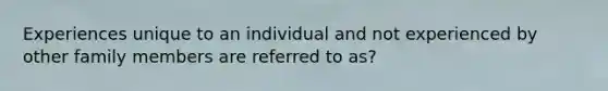 Experiences unique to an individual and not experienced by other family members are referred to as?