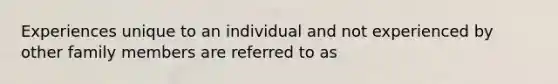 Experiences unique to an individual and not experienced by other family members are referred to as