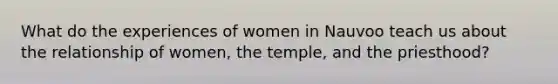 What do the experiences of women in Nauvoo teach us about the relationship of women, the temple, and the priesthood?