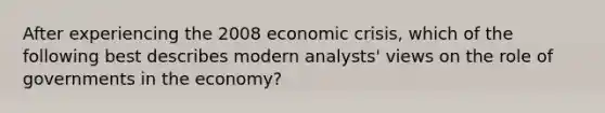 After experiencing the 2008 economic crisis, which of the following best describes modern analysts' views on the role of governments in the economy?