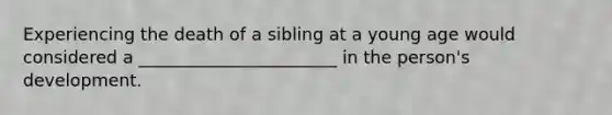 Experiencing the death of a sibling at a young age would considered a _______________________ in the person's development.