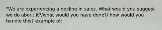 "We are experiencing a decline in sales. What would you suggest we do about it?/what would you have done?/ how would you handle this? example of: