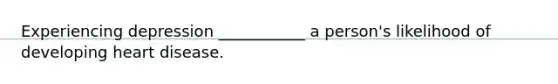 Experiencing depression ___________ a person's likelihood of developing heart disease.