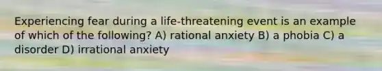 Experiencing fear during a life-threatening event is an example of which of the following? A) rational anxiety B) a phobia C) a disorder D) irrational anxiety