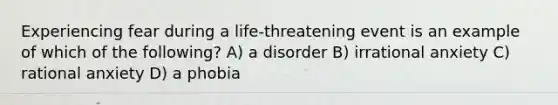 Experiencing fear during a life-threatening event is an example of which of the following? A) a disorder B) irrational anxiety C) rational anxiety D) a phobia