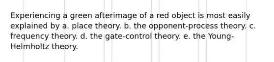 Experiencing a green afterimage of a red object is most easily explained by a. place theory. b. the opponent-process theory. c. frequency theory. d. the gate-control theory. e. the Young-Helmholtz theory.