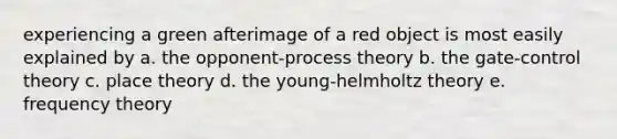 experiencing a green afterimage of a red object is most easily explained by a. the opponent-process theory b. the gate-control theory c. place theory d. the young-helmholtz theory e. frequency theory