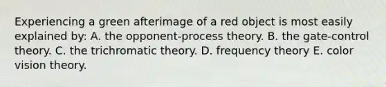 Experiencing a green afterimage of a red object is most easily explained by: A. the opponent-process theory. B. the gate-control theory. C. the trichromatic theory. D. frequency theory E. color vision theory.