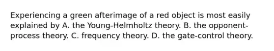 Experiencing a green afterimage of a red object is most easily explained by A. the Young-Helmholtz theory. B. the opponent-process theory. C. frequency theory. D. the gate-control theory.