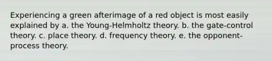 Experiencing a green afterimage of a red object is most easily explained by a. the Young-Helmholtz theory. b. the gate-control theory. c. place theory. d. frequency theory. e. the opponent-process theory.