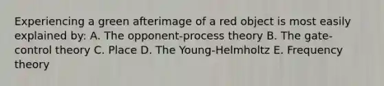 Experiencing a green afterimage of a red object is most easily explained by: A. The opponent-process theory B. The gate-control theory C. Place D. The Young-Helmholtz E. Frequency theory