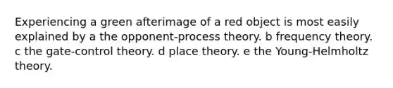 Experiencing a green afterimage of a red object is most easily explained by a the opponent-process theory. b frequency theory. c the gate-control theory. d place theory. e the Young-Helmholtz theory.