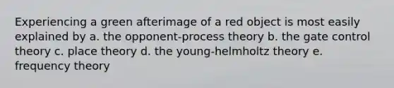 Experiencing a green afterimage of a red object is most easily explained by a. the opponent-process theory b. the gate control theory c. place theory d. the young-helmholtz theory e. frequency theory