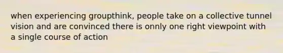 when experiencing groupthink, people take on a collective tunnel vision and are convinced there is onnly one right viewpoint with a single course of action