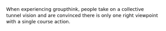 When experiencing groupthink, people take on a collective tunnel vision and are convinced there is only one right viewpoint with a single course action.