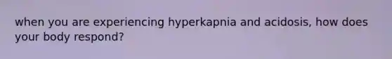 when you are experiencing hyperkapnia and acidosis, how does your body respond?