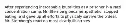 After experiencing inescapable brutalities as a prisoner in a Nazi concentration camp, Mr. Sternberg became apathetic, stopped eating, and gave up all efforts to physicaly survive the ordeal. Mr. Sternberg's reaction most clearly illustrates