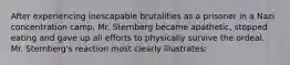 After experiencing inescapable brutalities as a prisoner in a Nazi concentration camp, Mr. Sternberg became apathetic, stopped eating and gave up all efforts to physically survive the ordeal. Mr. Sternberg's reaction most clearly illustrates: