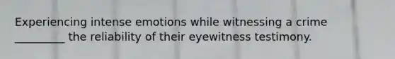 Experiencing intense emotions while witnessing a crime _________ the reliability of their eyewitness testimony.