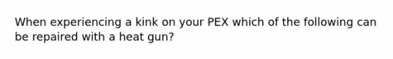 When experiencing a kink on your PEX which of the following can be repaired with a heat gun?