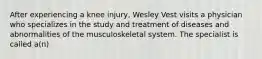 After experiencing a knee injury, Wesley Vest visits a physician who specializes in the study and treatment of diseases and abnormalities of the musculoskeletal system. The specialist is called a(n)