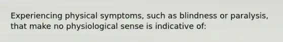 Experiencing physical symptoms, such as blindness or paralysis, that make no physiological sense is indicative of: