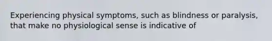 Experiencing physical symptoms, such as blindness or paralysis, that make no physiological sense is indicative of