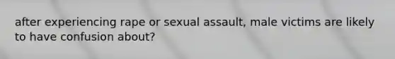 after experiencing rape or sexual assault, male victims are likely to have confusion about?