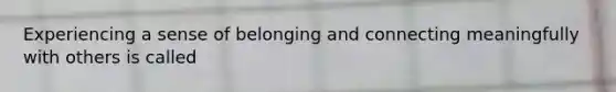 Experiencing a sense of belonging and connecting meaningfully with others is called