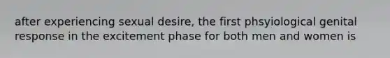 after experiencing sexual desire, the first phsyiological genital response in the excitement phase for both men and women is