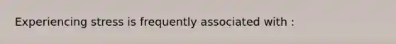 Experiencing stress is frequently associated with :