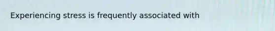 Experiencing stress is frequently associated with